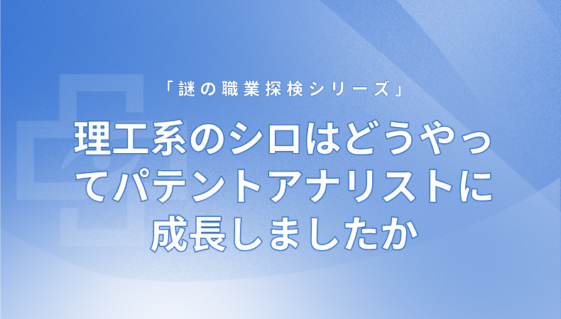 理工系のシロはどうやってパテントアナリストに成長(zhǎng)しましたか